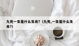 九死一生是什么生肖?（九死,一生是什么生肖?）