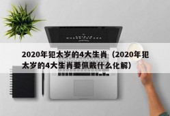 2020年犯太岁的4大生肖（2020年犯太岁的4大生肖要佩戴什么化解）