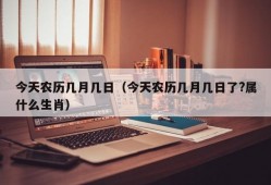 今天农历几月几日（今天农历几月几日了?属什么生肖）