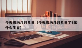 今天农历几月几日（今天农历几月几日了?属什么生肖）