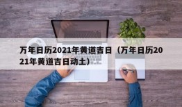 万年日历2021年黄道吉日（万年日历2021年黄道吉日动土）