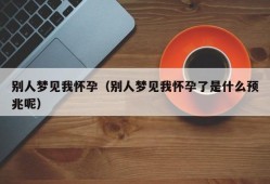 别人梦见我怀孕（别人梦见我怀孕了是什么预兆呢）