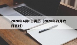 2020年4月6日黄历（2020年四月六日吉时）