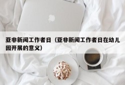 亚非新闻工作者日（亚非新闻工作者日在幼儿园开展的意义）