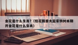 金花是什么生肖?（桂花飘香太监家铁树本期开金花是什么生肖）