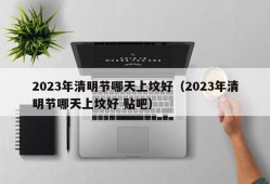 2023年清明节哪天上坟好（2023年清明节哪天上坟好 贴吧）