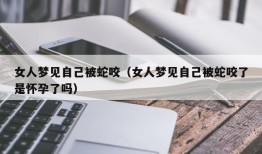 女人梦见自己被蛇咬（女人梦见自己被蛇咬了是怀孕了吗）