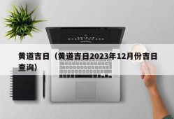 黄道吉日（黄道吉日2023年12月份吉日查询）