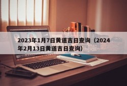 2023年1月7日黄道吉日查询（2024年2月13日黄道吉日查询）