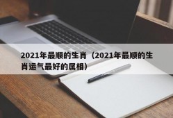 2021年最顺的生肖（2021年最顺的生肖运气最好的属相）