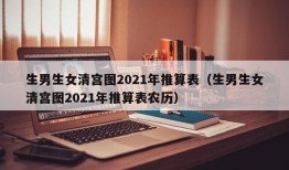 生男生女清宫图2021年推算表（生男生女清宫图2021年推算表农历）