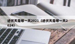 进伏天是哪一天2021（进伏天是哪一天2024）