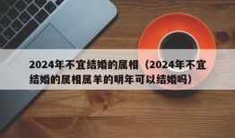 2024年不宜结婚的属相（2024年不宜结婚的属相属羊的明年可以结婚吗）