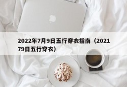 2022年7月9日五行穿衣指南（202179日五行穿衣）