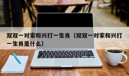 双双一对家和兴打一生肖（双双一对家和兴打一生肖是什么）