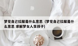 梦见自己拉屎是什么意思（梦见自己拉屎是什么意思 求解梦女人生孩子）