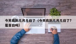 今天农历几月几日了（今天农历几月几日了?是吉日吗）