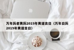 万年历老黄历2019年黄道吉日（万年日历2019年黄道吉日）