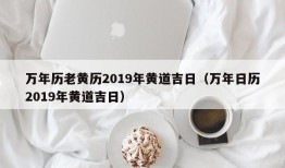 万年历老黄历2019年黄道吉日（万年日历2019年黄道吉日）