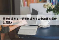 梦见亲戚死了（梦见亲戚死了去参加葬礼是什么意思）