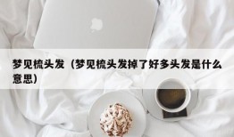 梦见梳头发（梦见梳头发掉了好多头发是什么意思）