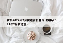 黄历2022年2月黄道吉日查询（黄历2021年2月黄道吉）