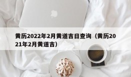 黄历2022年2月黄道吉日查询（黄历2021年2月黄道吉）