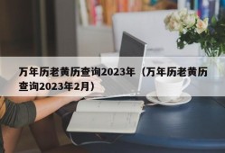 万年历老黄历查询2023年（万年历老黄历查询2023年2月）