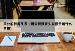 周公解梦剪头发（周公解梦剪头发预示着什么意思）