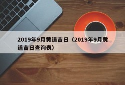 2019年9月黄道吉日（2019年9月黄道吉日查询表）