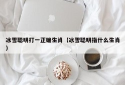 冰雪聪明打一正确生肖（冰雪聪明指什么生肖）