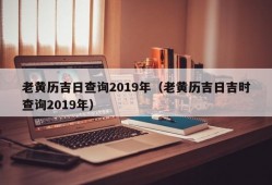 老黄历吉日查询2019年（老黄历吉日吉时查询2019年）