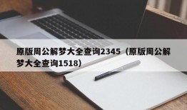 原版周公解梦大全查询2345（原版周公解梦大全查询1518）