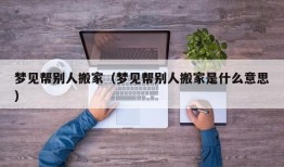 梦见帮别人搬家（梦见帮别人搬家是什么意思）