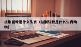 披荆斩棘是什么生肖（披荆斩棘是什么生肖动物）