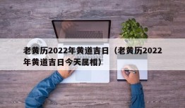 老黄历2022年黄道吉日（老黄历2022年黄道吉日今天属相）