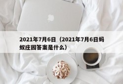 2021年7月6日（2021年7月6日蚂蚁庄园答案是什么）