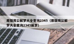 原版周公解梦大全查询2345（原版周公解梦大全查询2345解梦）