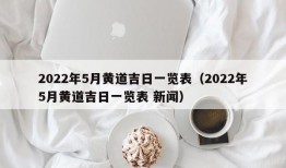 2022年5月黄道吉日一览表（2022年5月黄道吉日一览表 新闻）