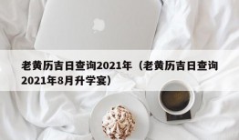 老黄历吉日查询2021年（老黄历吉日查询2021年8月升学宴）