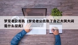 梦见老公出轨（梦见老公出轨了自己大哭大闹是什么征兆）