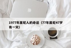 1977年属蛇人的命运（77年属蛇47岁有一灾）