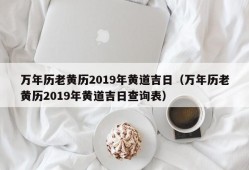 万年历老黄历2019年黄道吉日（万年历老黄历2019年黄道吉日查询表）