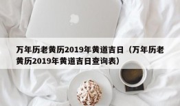 万年历老黄历2019年黄道吉日（万年历老黄历2019年黄道吉日查询表）