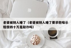 老婆被别人睡了（老婆被别人睡了要求他暗示赔偿四十万是敲诈吗）