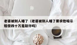 老婆被别人睡了（老婆被别人睡了要求他暗示赔偿四十万是敲诈吗）