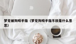 梦见被狗咬手指（梦见狗咬手指不放是什么意思）