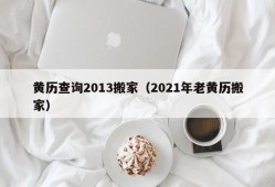 黄历查询2013搬家（2021年老黄历搬家）