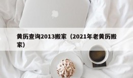 黄历查询2013搬家（2021年老黄历搬家）