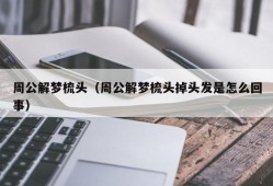 周公解梦梳头（周公解梦梳头掉头发是怎么回事）